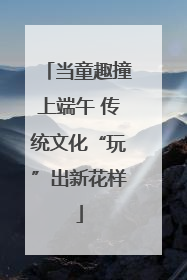 当童趣撞上端午 传统文化“玩”出新花样