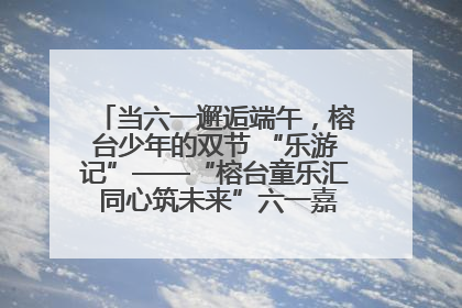当六一邂逅端午，榕台少年的双节 “乐游记”——“榕台童乐汇 同心筑未来”六一嘉年华活动顺利举行
