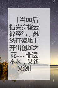 当00后指尖穿梭云锦经纬，苏绣在瓷瓶上开出创新之花……非遗不老，又新又潮