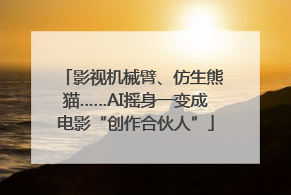 影视机械臂、仿生熊猫……AI摇身一变成电影“创作合伙人”
