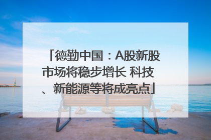 德勤中国：A股新股市场将稳步增长 科技、新能源等将成亮点