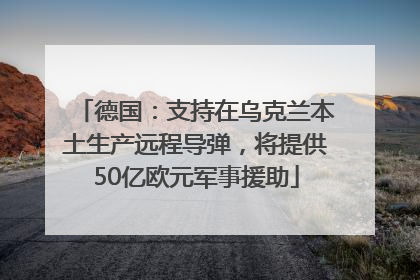 德国：支持在乌克兰本土生产远程导弹，将提供50亿欧元军事援助