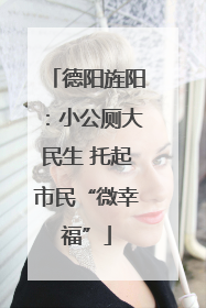 德阳旌阳：小公厕大民生 托起市民“微幸福”