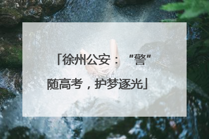 徐州公安：“警”随高考，护梦逐光