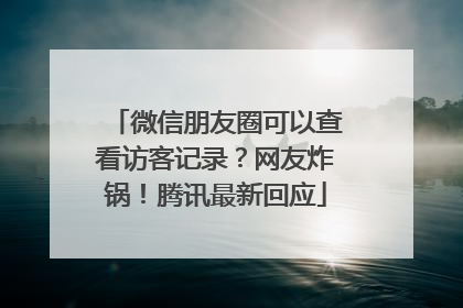 微信朋友圈可以查看访客记录？网友炸锅！腾讯最新回应