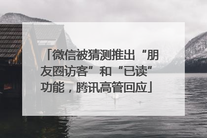 微信被猜测推出“朋友圈访客”和“已读”功能，腾讯高管回应