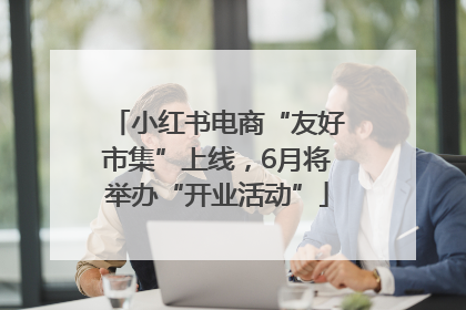 小红书电商“友好市集”上线，6月将举办“开业活动”