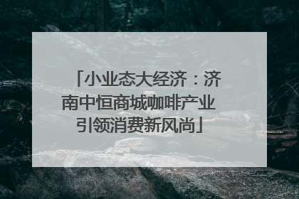 小业态大经济：济南中恒商城咖啡产业引领消费新风尚
