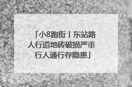 小8跑街丨东站路人行道地砖破损严重 行人通行存隐患