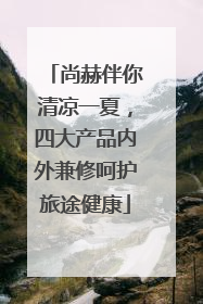 尚赫伴你清凉一夏，四大产品内外兼修呵护旅途健康