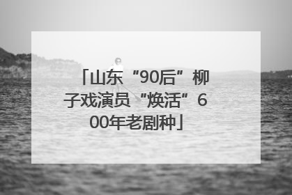 山东“90后”柳子戏演员“焕活”600年老剧种