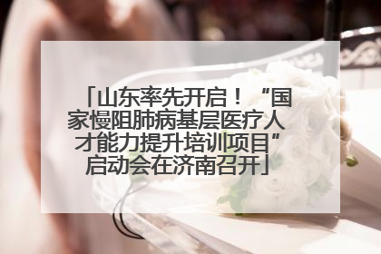 山东率先开启！“国家慢阻肺病基层医疗人才能力提升培训项目”启动会在济南召开