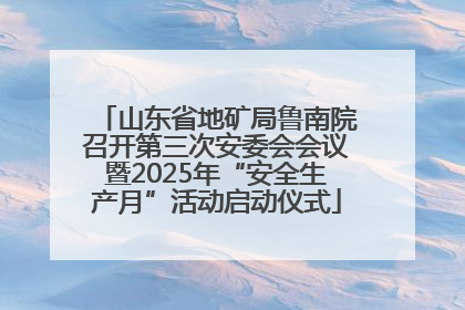 山东省地矿局鲁南院召开第三次安委会会议暨2025年“安全生产月”活动启动仪式