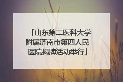 山东第二医科大学附属济南市第四人民医院揭牌活动举行