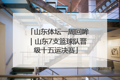 山东体坛一周回眸｜山东7支篮球队晋级十五运决赛