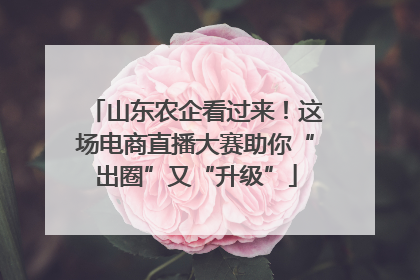 山东农企看过来！这场电商直播大赛助你“出圈”又“升级”