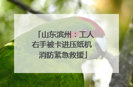 山东滨州：工人右手被卡进压纸机 消防紧急救援