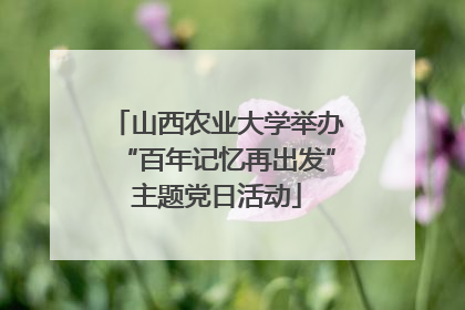 山西农业大学举办“百年记忆再出发”主题党日活动