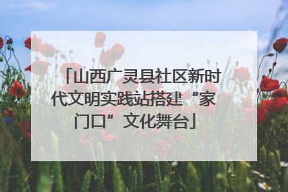 山西广灵县社区新时代文明实践站搭建“家门口”文化舞台