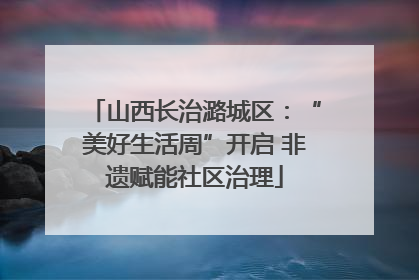 山西长治潞城区：“美好生活周”开启 非遗赋能社区治理