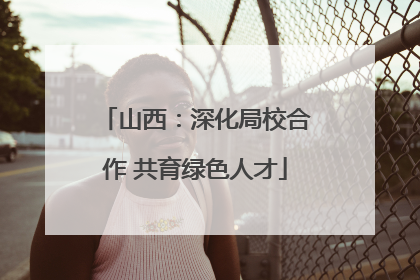 山西：深化局校合作 共育绿色人才