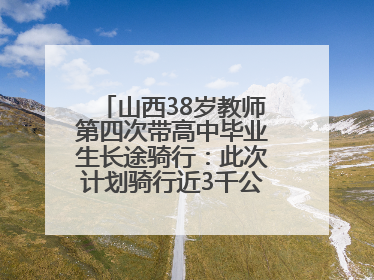山西38岁教师第四次带高中毕业生长途骑行：此次计划骑行近3千公里，途经5省