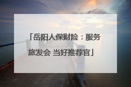 岳阳人保财险：服务旅发会 当好推荐官