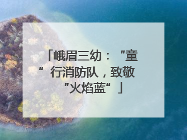 峨眉三幼：“童”行消防队，致敬“火焰蓝”