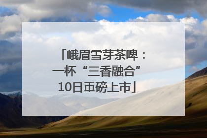 峨眉雪芽茶啤：一杯“三香融合”10日重磅上市