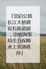 崇启公铁长江大桥建设有新进展，崇明海事局全力保障水上交通秩序