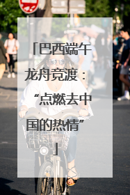 巴西端午龙舟竞渡：“点燃去中国的热情”