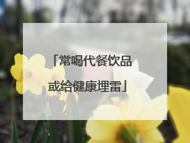 常喝代餐饮品 或给健康埋雷