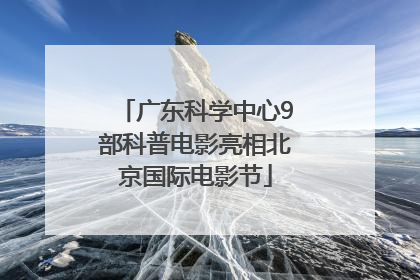 广东科学中心9部科普电影亮相北京国际电影节