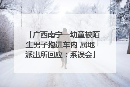 广西南宁一幼童被陌生男子抱进车内 属地派出所回应：系误会