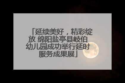 延续美好，精彩绽放 绵阳盐亭县岐伯幼儿园成功举行延时服务成果展
