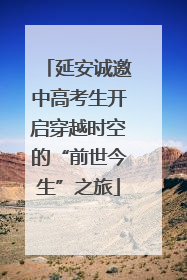 延安诚邀中高考生开启穿越时空的“前世今生”之旅