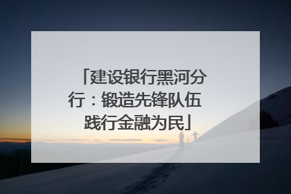 建设银行黑河分行：锻造先锋队伍 践行金融为民