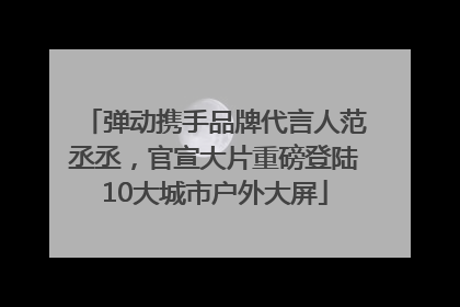 弹动携手品牌代言人范丞丞，官宣大片重磅登陆10大城市户外大屏