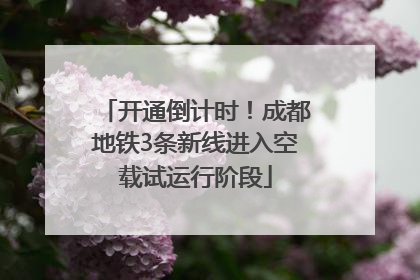 开通倒计时！成都地铁3条新线进入空载试运行阶段