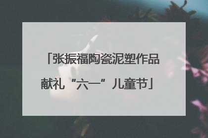 张振福陶瓷泥塑作品献礼“六一”儿童节
