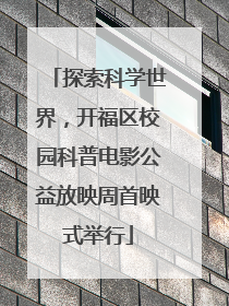 探索科学世界，开福区校园科普电影公益放映周首映式举行