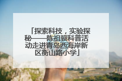 探索科技，实验探秘——陈祖骥科普活动走进青岛西海岸新区衡山路小学