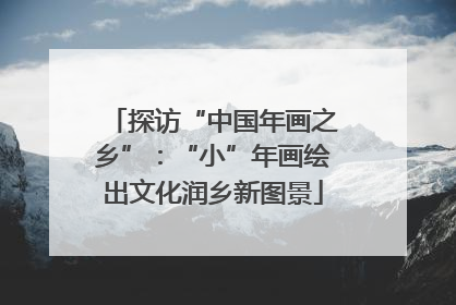 探访“中国年画之乡”：“小”年画绘出文化润乡新图景