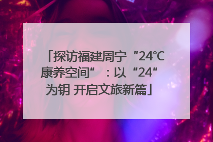 探访福建周宁“24℃康养空间”：以“24”为钥 开启文旅新篇
