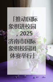推动国际象棋进校园，2025济南市国际象棋校园团体赛举行