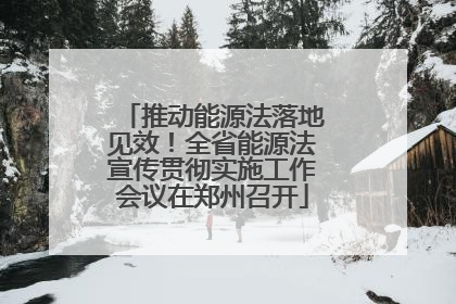 推动能源法落地见效！全省能源法宣传贯彻实施工作会议在郑州召开