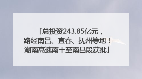 总投资243.85亿元，路经南昌、宜春、抚州等地！潮南高速南丰至南昌段获批