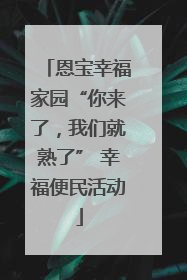 恩宝幸福家园“你来了，我们就熟了” 幸福便民活动