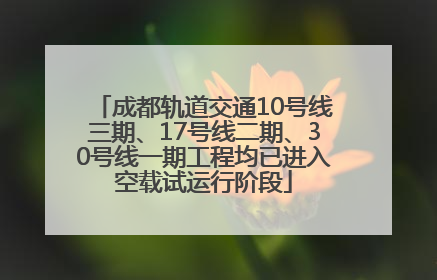 成都轨道交通10号线三期、17号线二期、30号线一期工程均已进入空载试运行阶段