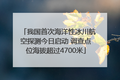 我国首次海洋性冰川航空探测今日启动 调查点位海拔超过4700米